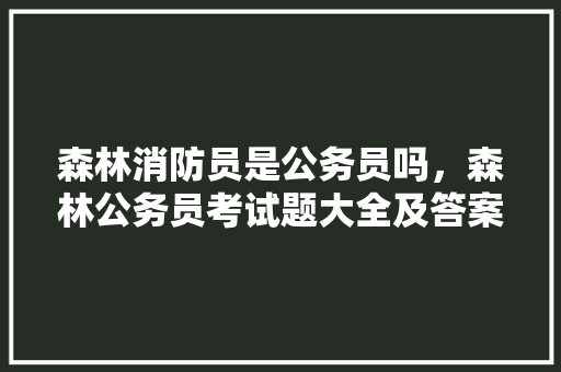 森林消防员是公务员吗，森林公务员考试题大全及答案 教育科普