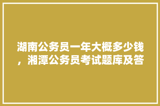 湖南公务员一年大概多少钱，湘潭公务员考试题库及答案 教育科普