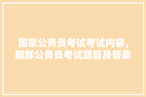 国家公务员考试考试内容，朝鲜公务员考试题目及答案 专业填报