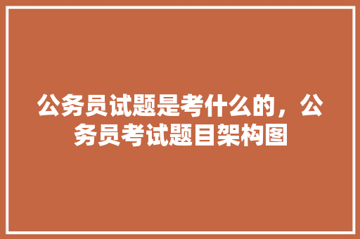 公务员试题是考什么的，公务员考试题目架构图 建筑考试