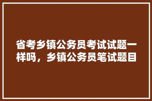 省考乡镇公务员考试试题一样吗，乡镇公务员笔试题目 专业填报