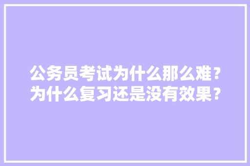 公务员考试为什么那么难？为什么复习还是没有效果？该如何突破瓶颈，公务员考试题难考吗知乎 专业填报
