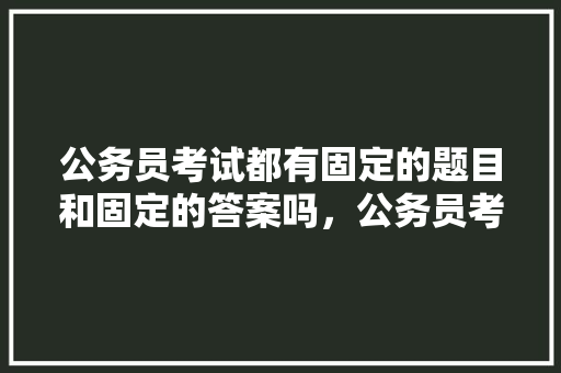 公务员考试都有固定的题目和固定的答案吗，公务员考试题所有答案一样吗 教育科普