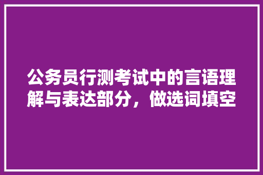 公务员行测考试中的言语理解与表达部分，做选词填空题是总会对于一些词的侧重点解析错误，公务员选词填空真题