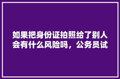 如果把身份证拍照给了别人会有什么风险吗，公务员试题拍照搜题 公考知识
