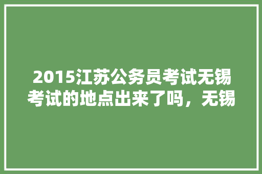 2015江苏公务员考试无锡考试的地点出来了吗，无锡公务员考试题目及答案 专业填报