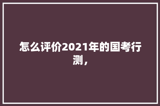 怎么评价2021年的国考行测， 教育科普