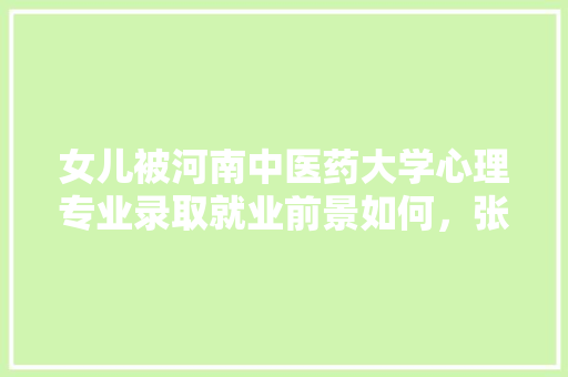 女儿被河南中医药大学心理专业录取就业前景如何，张仲景考试必过 教育科普