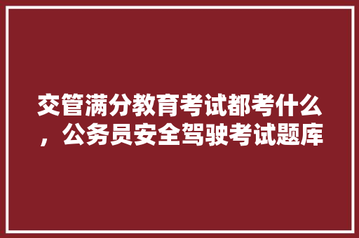 交管满分教育考试都考什么，公务员安全驾驶考试题库及答案 公考知识