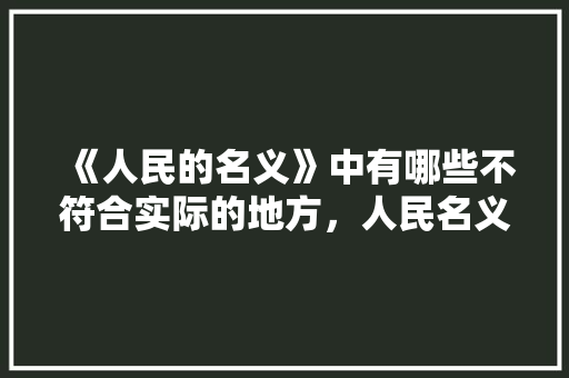 《人民的名义》中有哪些不符合实际的地方，人民名义公务员考试题目及答案 公考知识