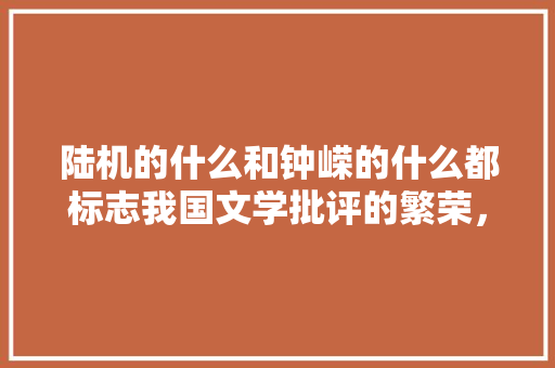 陆机的什么和钟嵘的什么都标志我国文学批评的繁荣，文心雕龙涉及公文吗 大学排名