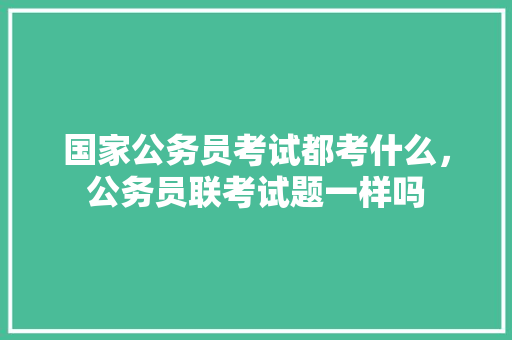 国家公务员考试都考什么，公务员联考试题一样吗 公考知识
