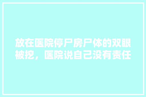 放在医院停尸房尸体的双眼被挖，医院说自己没有责任，责任在于家属，大家怎么看，2017年国考踢皮球