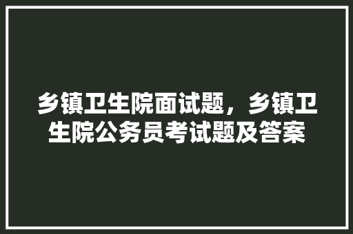 乡镇卫生院面试题，乡镇卫生院公务员考试题及答案 专业填报