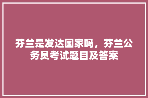 芬兰是发达国家吗，芬兰公务员考试题目及答案 大学排名