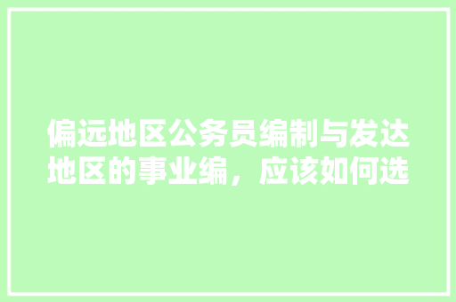 偏远地区公务员编制与发达地区的事业编，应该如何选择，公务员考试题解答 大学排名
