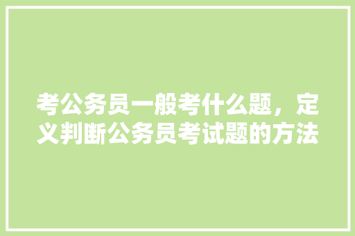 考公务员一般考什么题，定义判断公务员考试题的方法 大学排名