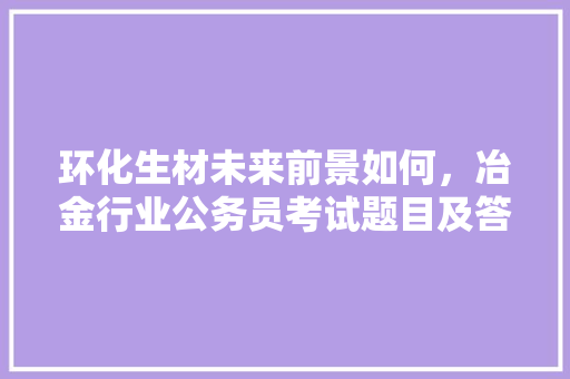 环化生材未来前景如何，冶金行业公务员考试题目及答案 建筑考试