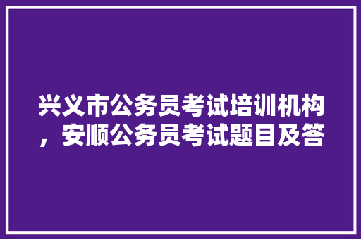 兴义市公务员考试培训机构，安顺公务员考试题目及答案 教育科普
