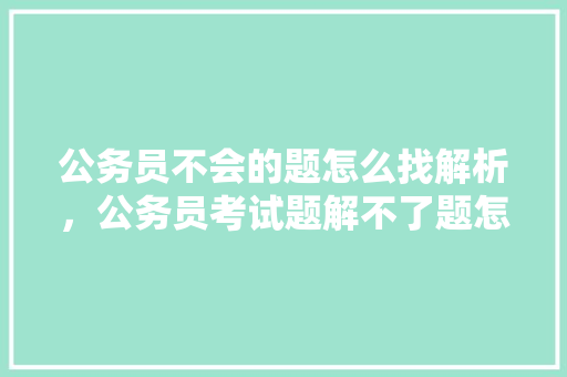 公务员不会的题怎么找解析，公务员考试题解不了题怎么办 专业填报