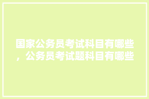 国家公务员考试科目有哪些，公务员考试题科目有哪些 建筑考试