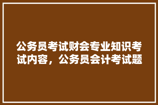 公务员考试财会专业知识考试内容，公务员会计考试题库及答案 大学排名