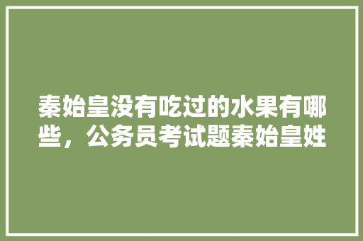 秦始皇没有吃过的水果有哪些，公务员考试题秦始皇姓什么? 公考知识