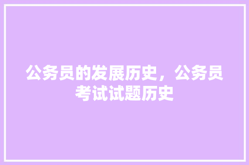 公务员的发展历史，公务员考试试题历史 专业填报
