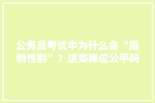 公务员考试中为什么会“限制性别”？这类岗位公平吗，男女公务员考试题一样吗 教育科普