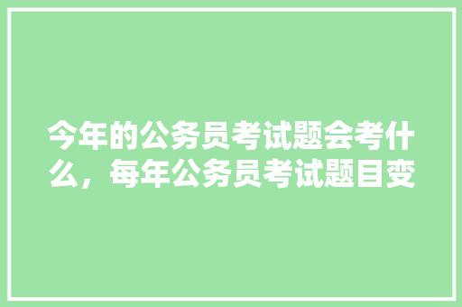 今年的公务员考试题会考什么，每年公务员考试题目变化大吗 教育科普