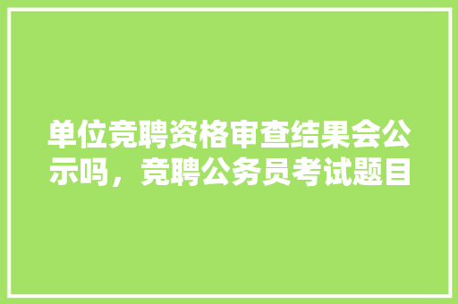 单位竞聘资格审查结果会公示吗，竞聘公务员考试题目及答案 专业填报