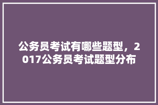 公务员考试有哪些题型，2017公务员考试题型分布 大学排名