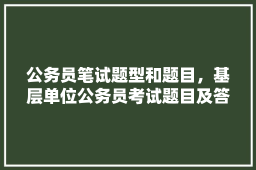 公务员笔试题型和题目，基层单位公务员考试题目及答案 专业填报