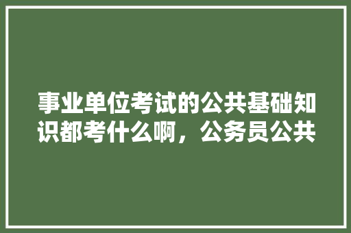 事业单位考试的公共基础知识都考什么啊，公务员公共基础考试题及答案 大学排名