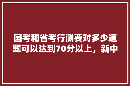 国考和省考行测要对多少道题可以达到70分以上，新中国公务员考试题型有哪些 教育科普