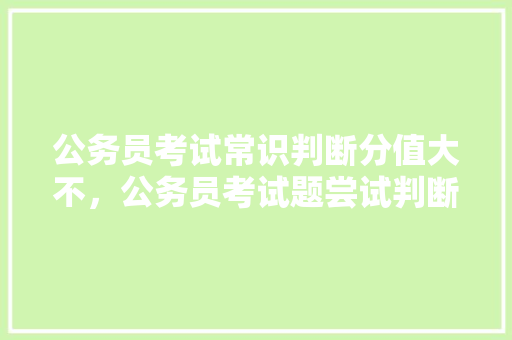 公务员考试常识判断分值大不，公务员考试题尝试判断题及答案 公考知识