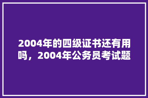 2004年的四级证书还有用吗，2004年公务员考试题目及答案 教育科普