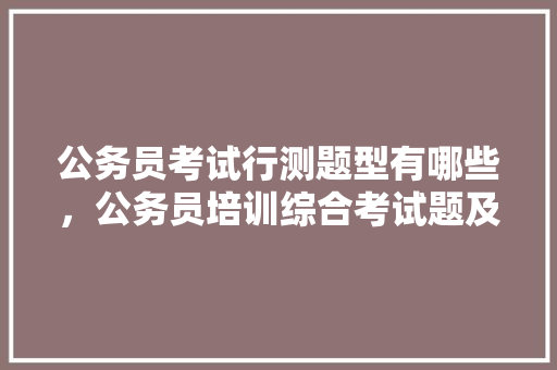 公务员考试行测题型有哪些，公务员培训综合考试题及答案 公考知识