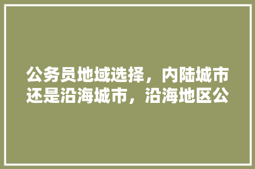 公务员地域选择，内陆城市还是沿海城市，沿海地区公务员考试题目及答案 公考知识