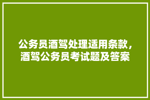 公务员酒驾处理适用条款，酒驾公务员考试题及答案 公考知识