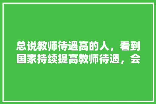 总说教师待遇高的人，看到国家持续提高教师待遇，会有什么心态，2121公务员考试题 建筑考试