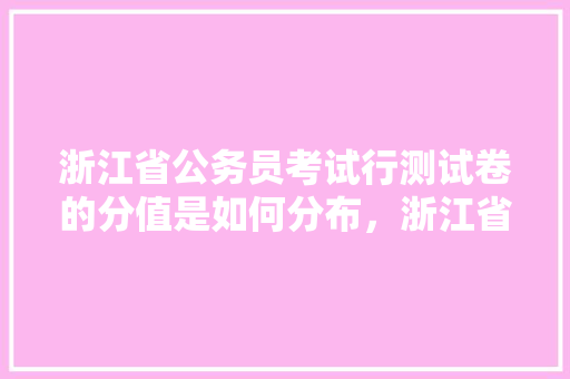 浙江省公务员考试行测试卷的分值是如何分布，浙江省公务员考试题型 公考知识