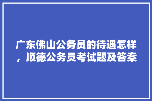 广东佛山公务员的待遇怎样，顺德公务员考试题及答案 大学排名