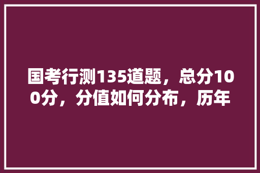 国考行测135道题，总分100分，分值如何分布，历年公务员国考试题及答案 公考知识