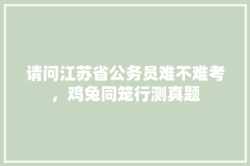 请问江苏省公务员难不难考，鸡兔同笼行测真题 专业填报