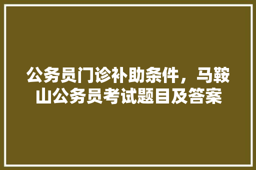 公务员门诊补助条件，马鞍山公务员考试题目及答案 专业填报