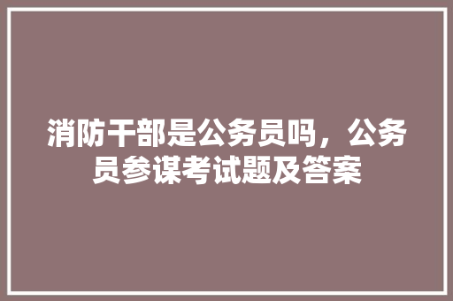消防干部是公务员吗，公务员参谋考试题及答案