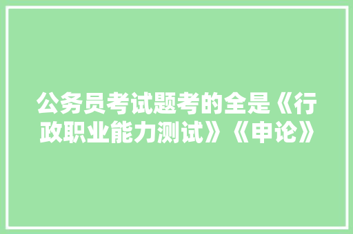公务员考试题考的全是《行政职业能力测试》《申论》这两本书上的吗，公务员考试题2018年度比新闻社会全中国 教育科普