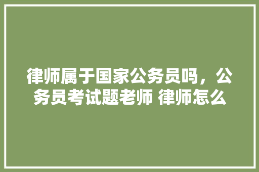 律师属于国家公务员吗，公务员考试题老师 律师怎么考 专业填报