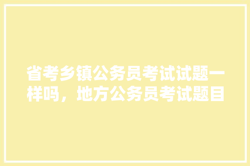 省考乡镇公务员考试试题一样吗，地方公务员考试题目及答案 大学排名